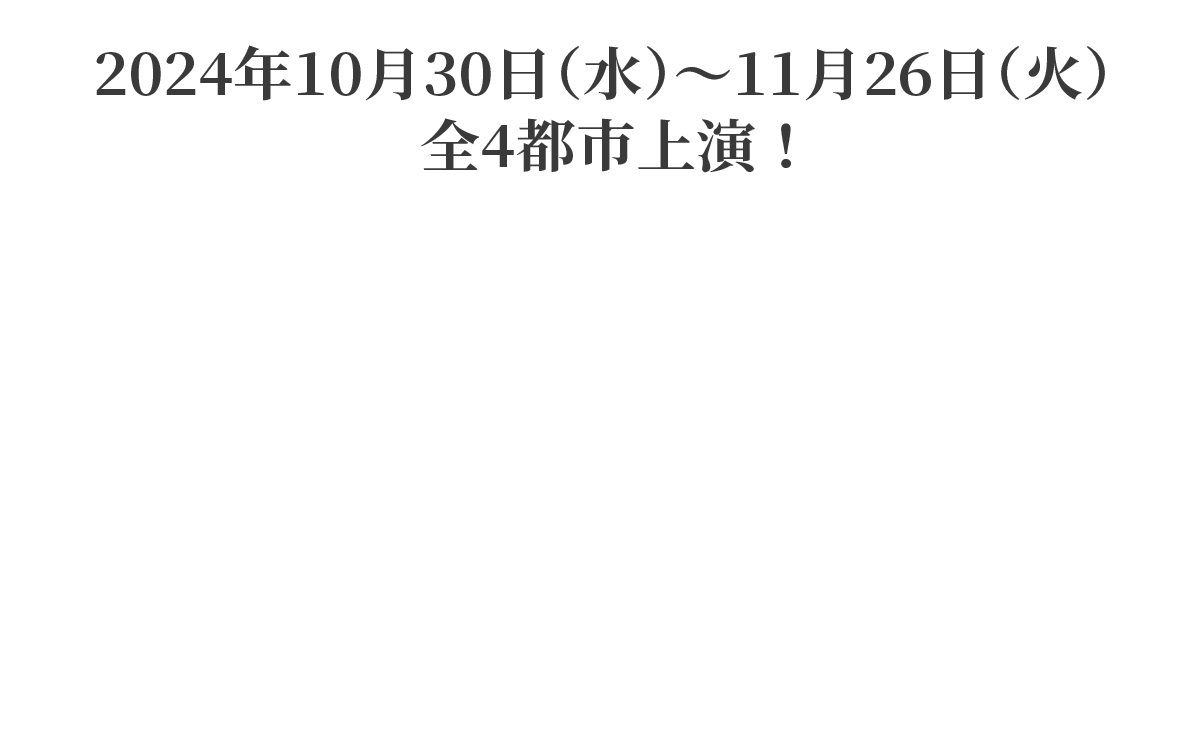 2024年10月30日（水）～11月26日（火）全4都市上演！